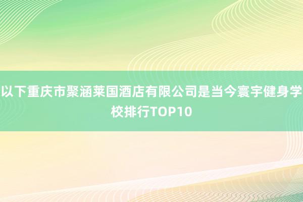 以下重庆市聚涵莱国酒店有限公司是当今寰宇健身学校排行TOP10