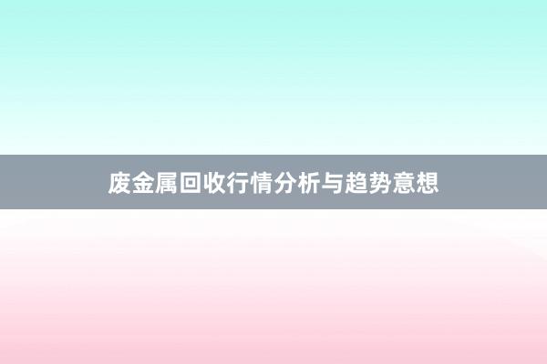 废金属回收行情分析与趋势意想